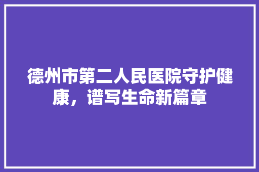德州市第二人民医院守护健康，谱写生命新篇章
