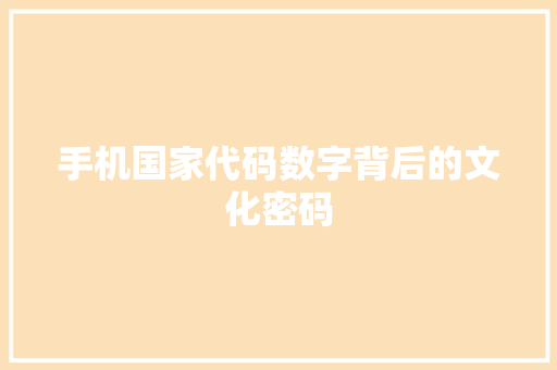 手机国家代码数字背后的文化密码
