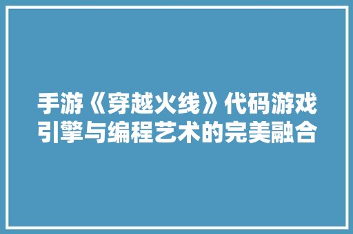手游《穿越火线》代码游戏引擎与编程艺术的完美融合