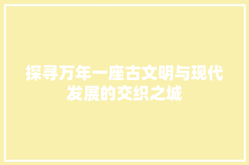 探寻万年一座古文明与现代发展的交织之城