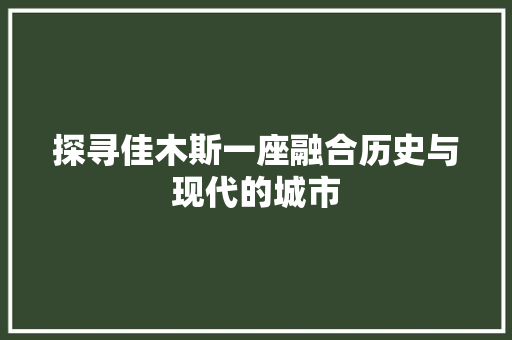 探寻佳木斯一座融合历史与现代的城市
