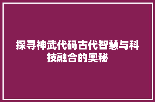 探寻神武代码古代智慧与科技融合的奥秘