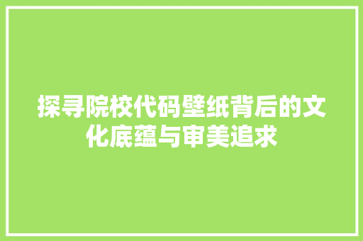 探寻院校代码壁纸背后的文化底蕴与审美追求