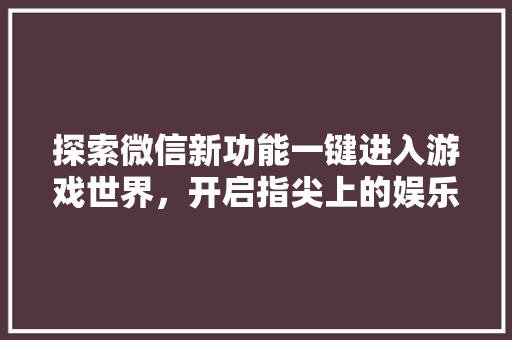 探索微信新功能一键进入游戏世界，开启指尖上的娱乐之旅  第1张
