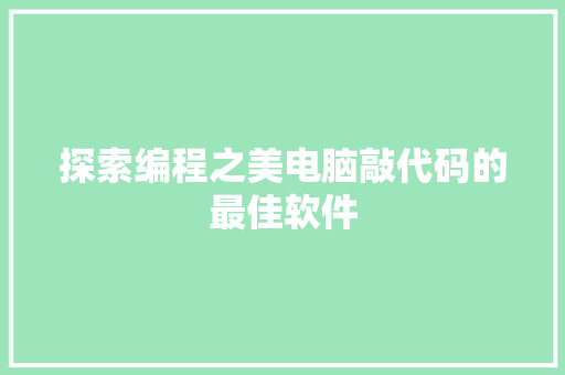 探索编程之美电脑敲代码的最佳软件