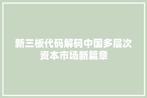新三板代码解码中国多层次资本市场新篇章