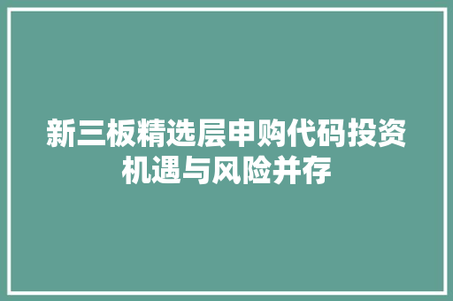 新三板精选层申购代码投资机遇与风险并存