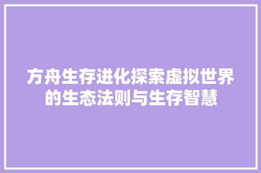 方舟生存进化探索虚拟世界的生态法则与生存智慧