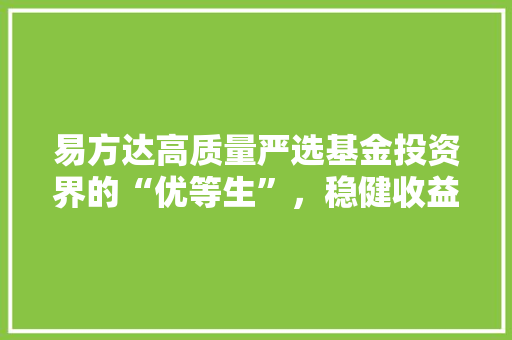 易方达高质量严选基金投资界的“优等生”，稳健收益的守护者