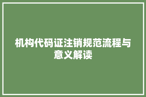 机构代码证注销规范流程与意义解读