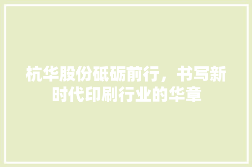 杭华股份砥砺前行，书写新时代印刷行业的华章