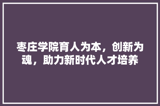 枣庄学院育人为本，创新为魂，助力新时代人才培养