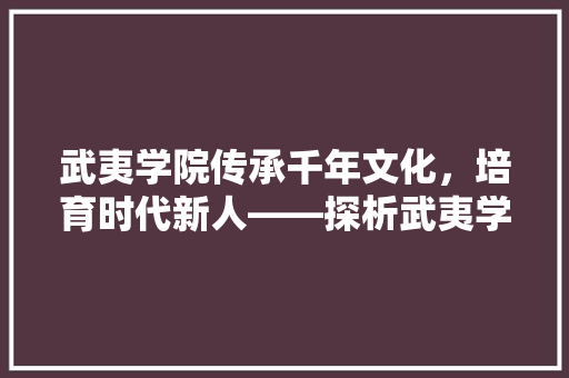 武夷学院传承千年文化，培育时代新人——探析武夷学院的发展之路
