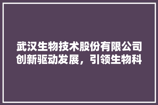 武汉生物技术股份有限公司创新驱动发展，引领生物科技新篇章