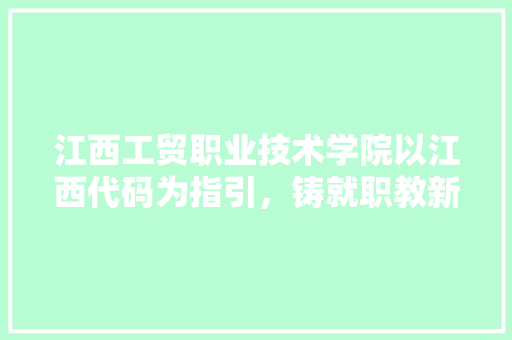 江西工贸职业技术学院以江西代码为指引，铸就职教新篇章