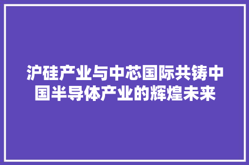 沪硅产业与中芯国际共铸中国半导体产业的辉煌未来  第1张