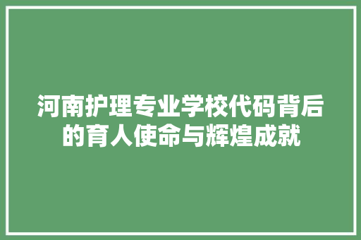 河南护理专业学校代码背后的育人使命与辉煌成就