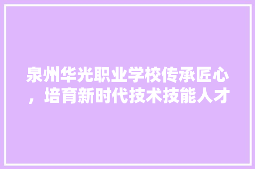 泉州华光职业学校传承匠心，培育新时代技术技能人才