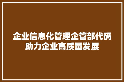 企业信息化管理企管部代码助力企业高质量发展