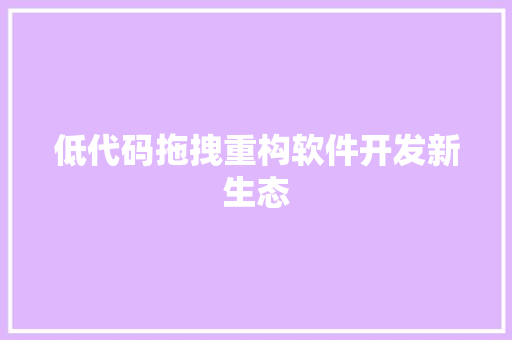 低代码拖拽重构软件开发新生态