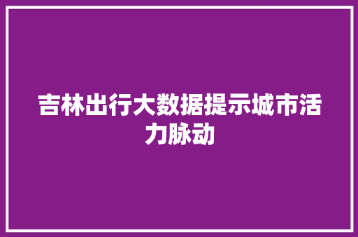 吉林出行大数据提示城市活力脉动