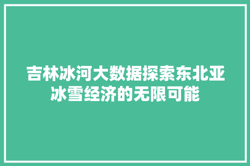 吉林冰河大数据探索东北亚冰雪经济的无限可能  第1张