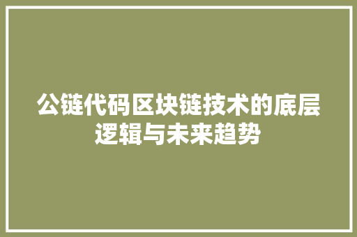 公链代码区块链技术的底层逻辑与未来趋势  第1张