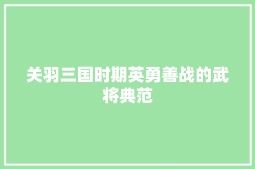 关羽三国时期英勇善战的武将典范  第1张