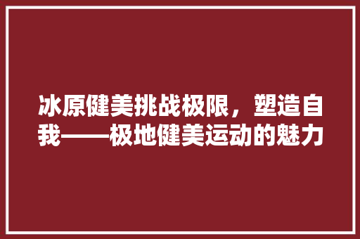 冰原健美挑战极限，塑造自我——极地健美运动的魅力