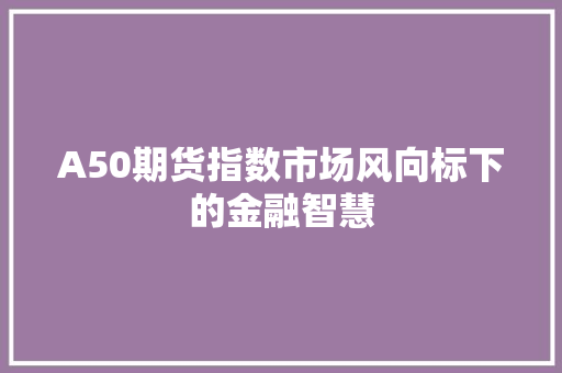 A50期货指数市场风向标下的金融智慧