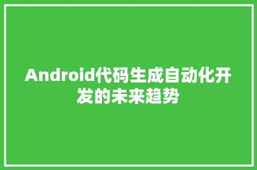 Android代码生成自动化开发的未来趋势