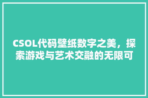 CSOL代码壁纸数字之美，探索游戏与艺术交融的无限可能