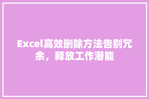 Excel高效删除方法告别冗余，释放工作潜能