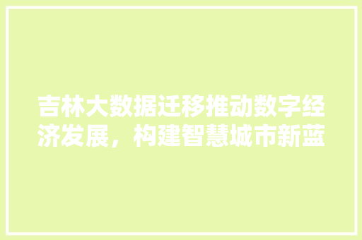 吉林大数据迁移推动数字经济发展，构建智慧城市新蓝图