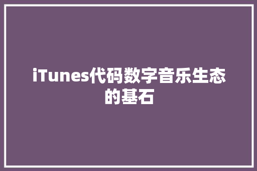 iTunes代码数字音乐生态的基石