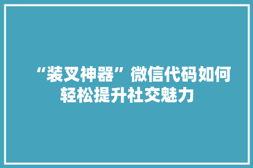 “装叉神器”微信代码如何轻松提升社交魅力
