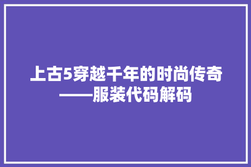 上古5穿越千年的时尚传奇——服装代码解码