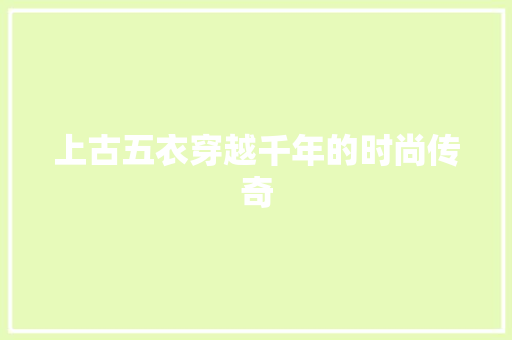 上古五衣穿越千年的时尚传奇
