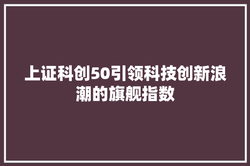 上证科创50引领科技创新浪潮的旗舰指数