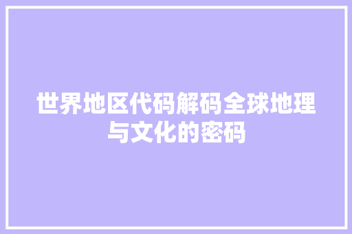 世界地区代码解码全球地理与文化的密码  第1张
