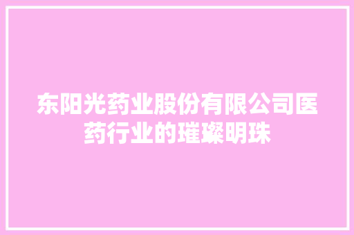 东阳光药业股份有限公司医药行业的璀璨明珠