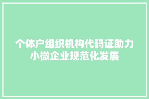 个体户组织机构代码证助力小微企业规范化发展