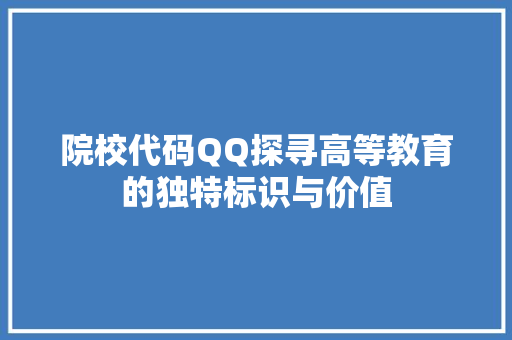 院校代码QQ探寻高等教育的独特标识与价值