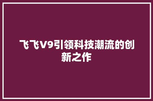 飞飞V9引领科技潮流的创新之作