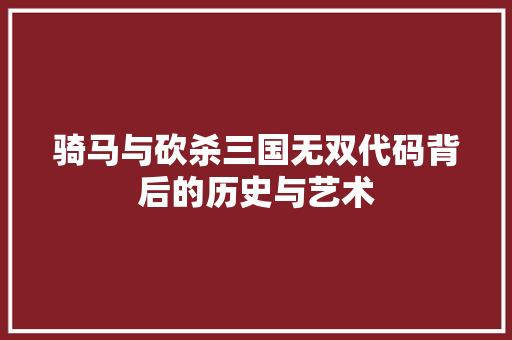 骑马与砍杀三国无双代码背后的历史与艺术