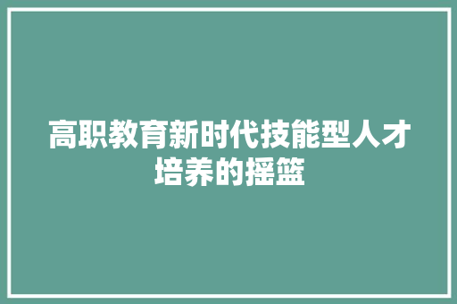 高职教育新时代技能型人才培养的摇篮