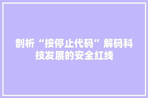 剖析“按停止代码”解码科技发展的安全红线