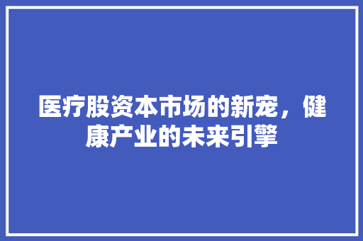医疗股资本市场的新宠，健康产业的未来引擎