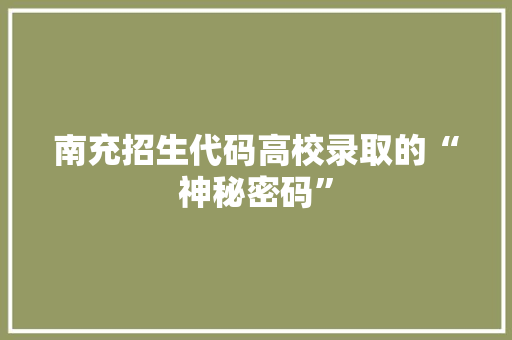 南充招生代码高校录取的“神秘密码”