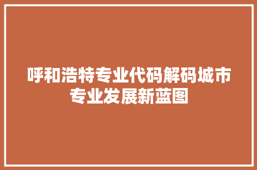 呼和浩特专业代码解码城市专业发展新蓝图